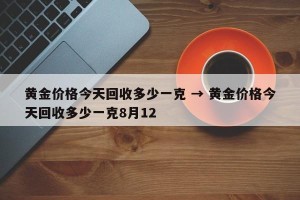 黄金价格今天回收多少一克 → 黄金价格今天回收多少一克8月12