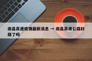 南昌高速疫情最新消息 → 南昌高速公路封路了吗