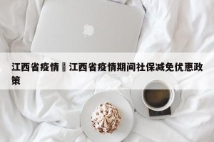 江西省疫情›江西省疫情期间社保减免优惠政策