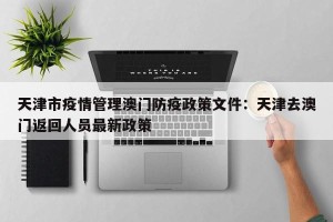 天津市疫情管理澳门防疫政策文件：天津去澳门返回人员最新政策
