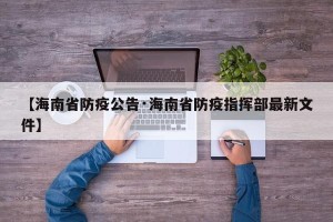【海南省防疫公告·海南省防疫指挥部最新文件】
