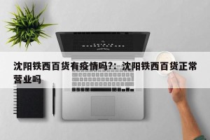 沈阳铁西百货有疫情吗?：沈阳铁西百货正常营业吗