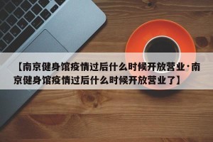 【南京健身馆疫情过后什么时候开放营业·南京健身馆疫情过后什么时候开放营业了】