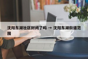 沈阳东湖社区封闭了吗 → 沈阳东湖街道范围