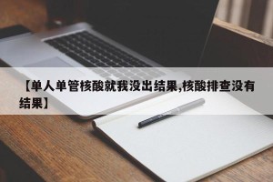 【单人单管核酸就我没出结果,核酸排查没有结果】