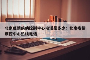 北京疫情疾病控制中心电话是多少：北京疫情疾控中心热线电话