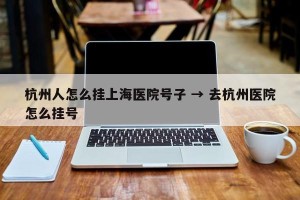 杭州人怎么挂上海医院号子 → 去杭州医院怎么挂号