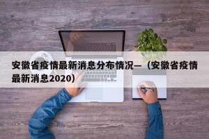 安徽省疫情最新消息分布情况—（安徽省疫情最新消息2020）