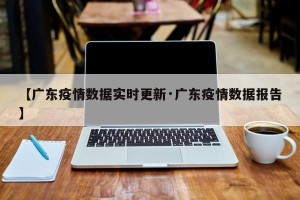 【广东疫情数据实时更新·广东疫情数据报告】