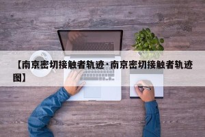 【南京密切接触者轨迹·南京密切接触者轨迹图】