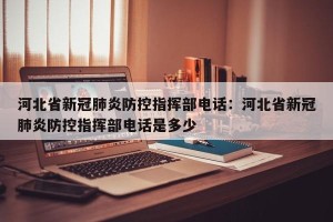 河北省新冠肺炎防控指挥部电话：河北省新冠肺炎防控指挥部电话是多少