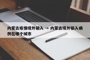 内蒙古疫情境外输入 → 内蒙古境外输入病例在哪个城市