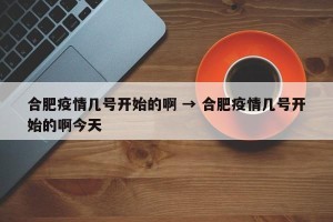 合肥疫情几号开始的啊 → 合肥疫情几号开始的啊今天