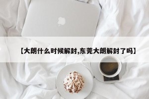 【大朗什么时候解封,东莞大朗解封了吗】