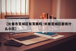 【长春市宽城区有发展吗·长春宽城区都有什么小区】