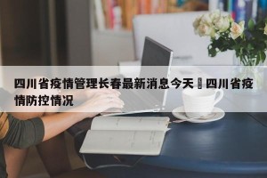 四川省疫情管理长春最新消息今天›四川省疫情防控情况