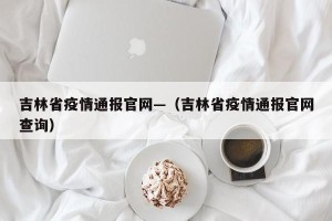 吉林省疫情通报官网—（吉林省疫情通报官网查询）