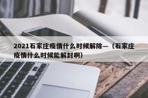2021石家庄疫情什么时候解除—（石家庄疫情什么时候能解封啊）