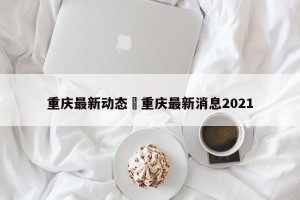 重庆最新动态›重庆最新消息2021