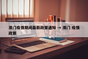 澳门疫情期间最新政策通知 → 澳门 疫情政策