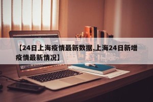 【24日上海疫情最新数据,上海24日新增疫情最新情况】