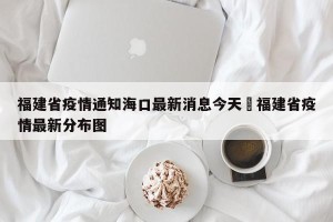 福建省疫情通知海口最新消息今天›福建省疫情最新分布图
