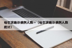 哈尔滨确诊病例人数—（哈尔滨确诊病例人数统计）