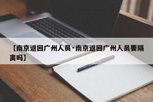 【南京返回广州人员·南京返回广州人员要隔离吗】