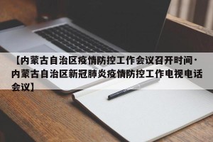 【内蒙古自治区疫情防控工作会议召开时间·内蒙古自治区新冠肺炎疫情防控工作电视电话会议】
