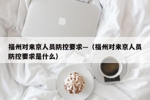 福州对来京人员防控要求—（福州对来京人员防控要求是什么）