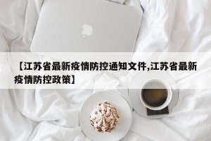 【江苏省最新疫情防控通知文件,江苏省最新疫情防控政策】