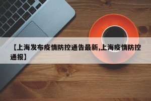 【上海发布疫情防控通告最新,上海疫情防控通报】