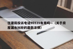 住建局投诉电话95539有用吗—（关于房屋漏水纠纷的最新法律）