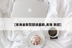 【青海省新型冠状最新,青海 新冠】