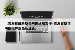 【青海省最新疫情防控通知文件·青海省疫情防控指挥部最新通告】