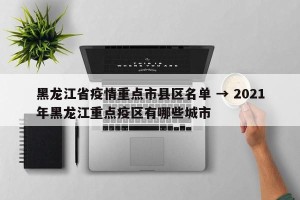 黑龙江省疫情重点市县区名单 → 2021年黑龙江重点疫区有哪些城市
