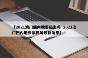 【2021澳门回内地要隔离吗·2021澳门回内地要隔离吗最新消息】