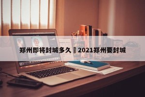 郑州即将封城多久›2021郑州要封城
