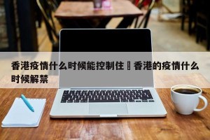 香港疫情什么时候能控制住›香港的疫情什么时候解禁