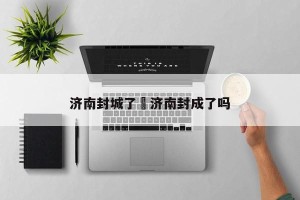 济南封城了›济南封成了吗