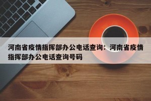 河南省疫情指挥部办公电话查询：河南省疫情指挥部办公电话查询号码
