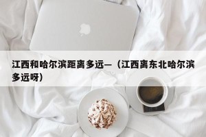 江西和哈尔滨距离多远—（江西离东北哈尔滨多远呀）