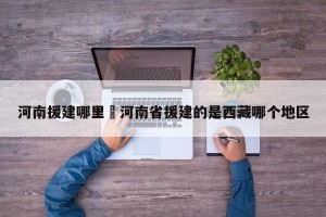河南援建哪里›河南省援建的是西藏哪个地区