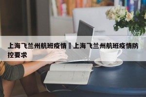 上海飞兰州航班疫情›上海飞兰州航班疫情防控要求