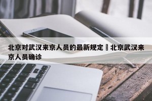 北京对武汉来京人员的最新规定›北京武汉来京人员确诊