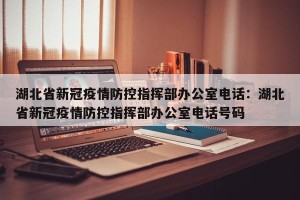 湖北省新冠疫情防控指挥部办公室电话：湖北省新冠疫情防控指挥部办公室电话号码