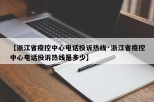 【浙江省疫控中心电话投诉热线·浙江省疫控中心电话投诉热线是多少】