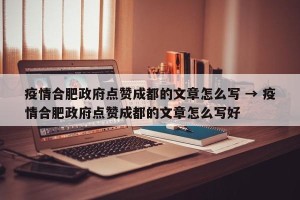 疫情合肥政府点赞成都的文章怎么写 → 疫情合肥政府点赞成都的文章怎么写好