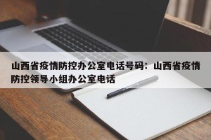 山西省疫情防控办公室电话号码：山西省疫情防控领导小组办公室电话