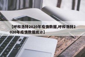 【呼和浩特2020年疫情数据,呼和浩特2020年疫情数据统计】